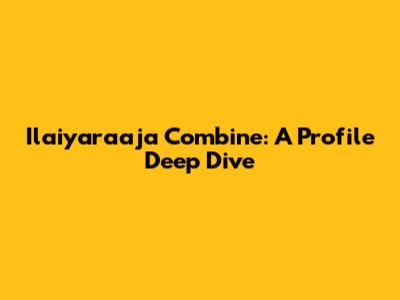 Ilaiyaraaja Combine: A Profile Deep Dive