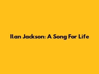 Ilan Jackson: A Song For Life