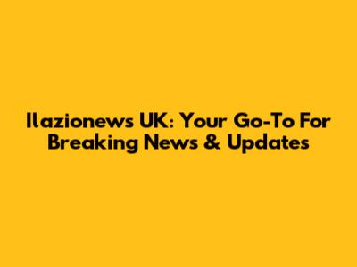 Ilazionews UK: Your Go-To For Breaking News & Updates