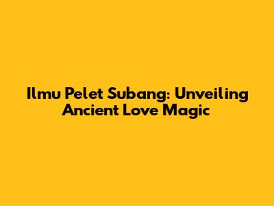 Ilmu Pelet Subang: Unveiling Ancient Love Magic
