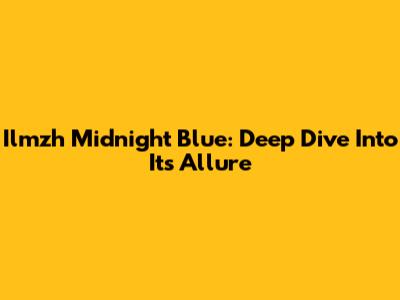 Ilmzh Midnight Blue: Deep Dive Into Its Allure