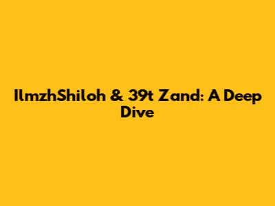 IlmzhShiloh & 39t Zand: A Deep Dive