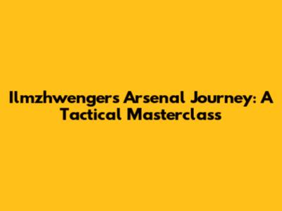 Ilmzhwenger's Arsenal Journey: A Tactical Masterclass