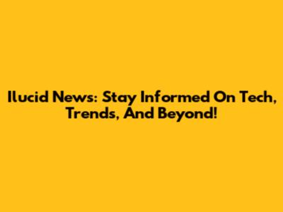 Ilucid News: Stay Informed On Tech, Trends, And Beyond!
