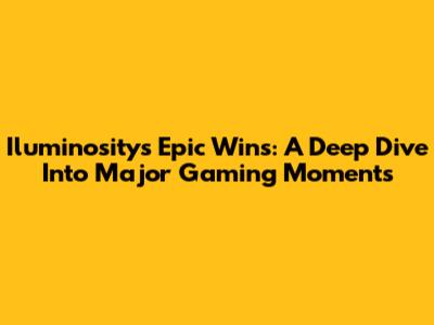 Iluminosity's Epic Wins: A Deep Dive Into Major Gaming Moments