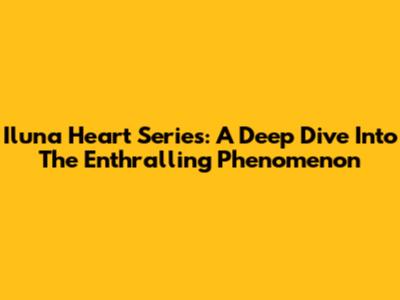 Iluna Heart Series: A Deep Dive Into The Enthralling Phenomenon