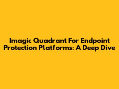 Imagic Quadrant For Endpoint Protection Platforms: A Deep Dive