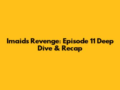Imaids' Revenge: Episode 11 Deep Dive & Recap