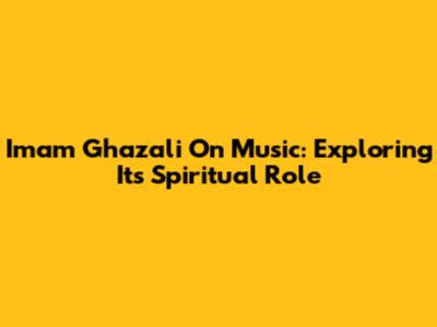 Imam Ghazali On Music: Exploring Its Spiritual Role