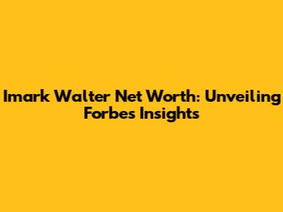 Imark Walter Net Worth: Unveiling Forbes' Insights