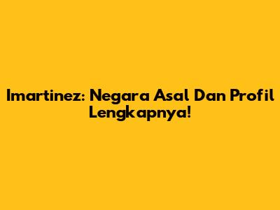 Imartinez: Negara Asal Dan Profil Lengkapnya!