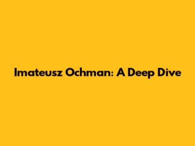 Imateusz Ochman: A Deep Dive