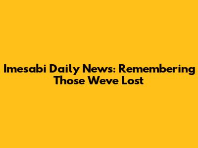 Imesabi Daily News: Remembering Those We've Lost