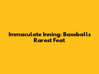 Immaculate Inning: Baseball's Rarest Feat
