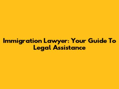 Immigration Lawyer: Your Guide To Legal Assistance