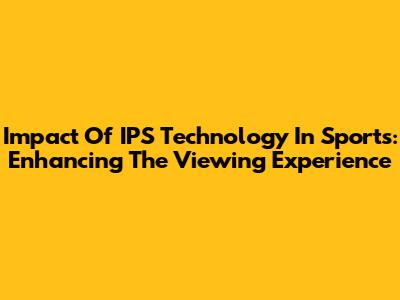 Impact Of IPS Technology In Sports: Enhancing The Viewing Experience