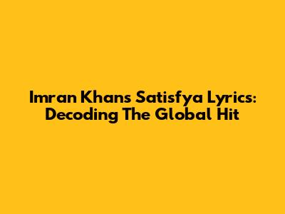 Imran Khan's Satisfya Lyrics: Decoding The Global Hit