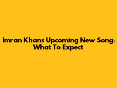 Imran Khan's Upcoming New Song: What To Expect