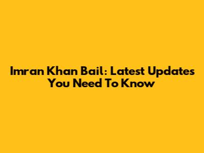 Imran Khan Bail: Latest Updates You Need To Know