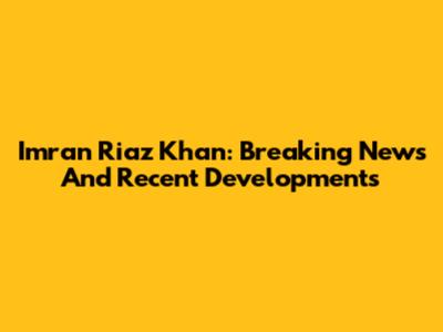 Imran Riaz Khan: Breaking News And Recent Developments