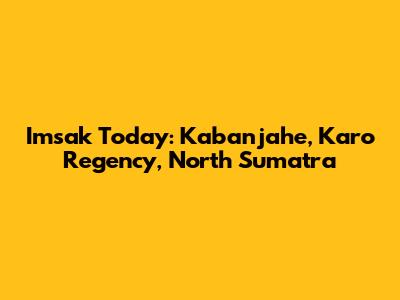 Imsak Today: Kabanjahe, Karo Regency, North Sumatra