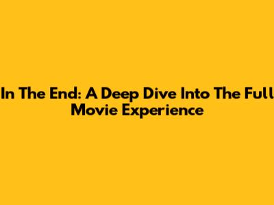 In The End: A Deep Dive Into The Full Movie Experience