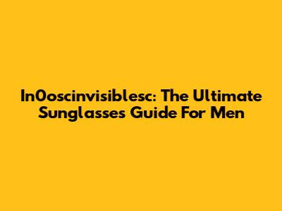 In0oscinvisiblesc: The Ultimate Sunglasses Guide For Men