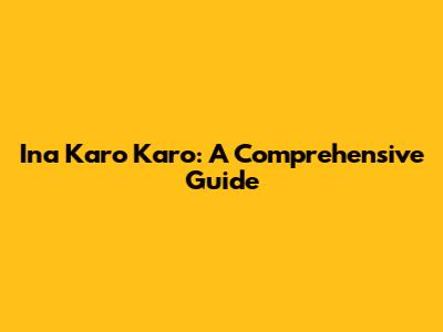Ina Karo Karo: A Comprehensive Guide