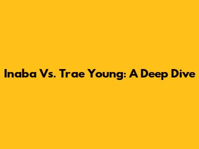 Inaba Vs. Trae Young: A Deep Dive