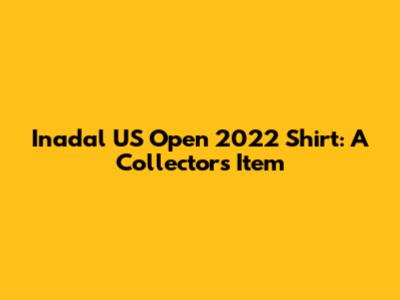 Inadal US Open 2022 Shirt: A Collector's Item