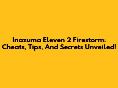 Inazuma Eleven 2 Firestorm: Cheats, Tips, And Secrets Unveiled!