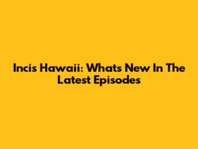 Incis Hawaii: What's New In The Latest Episodes