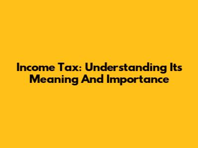 Income Tax: Understanding Its Meaning And Importance