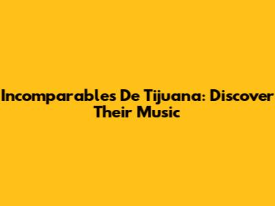 Incomparables De Tijuana: Discover Their Music