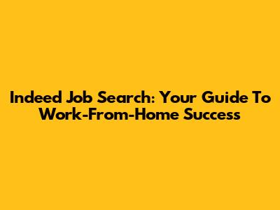 Indeed Job Search: Your Guide To Work-From-Home Success