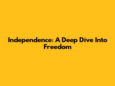Independence: A Deep Dive Into Freedom