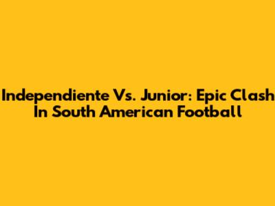Independiente Vs. Junior: Epic Clash In South American Football
