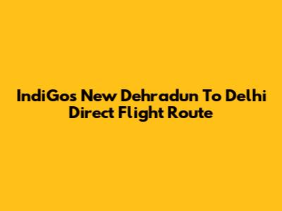 IndiGo's New Dehradun To Delhi Direct Flight Route
