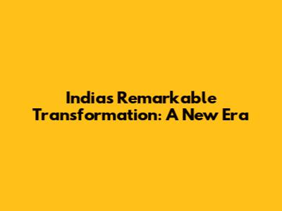 India's Remarkable Transformation: A New Era