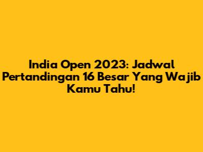 India Open 2023: Jadwal Pertandingan 16 Besar Yang Wajib Kamu Tahu!
