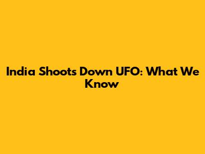 India Shoots Down UFO: What We Know