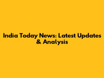 India Today News: Latest Updates & Analysis