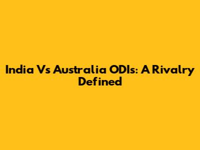 India Vs Australia ODIs: A Rivalry Defined