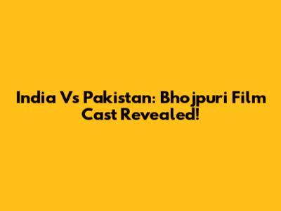 India Vs Pakistan: Bhojpuri Film Cast Revealed!