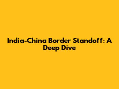 India-China Border Standoff: A Deep Dive