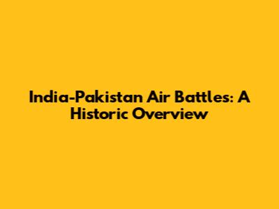 India-Pakistan Air Battles: A Historic Overview