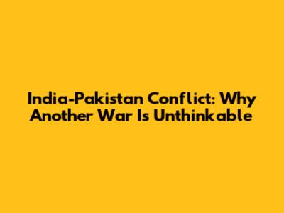 India-Pakistan Conflict: Why Another War Is Unthinkable