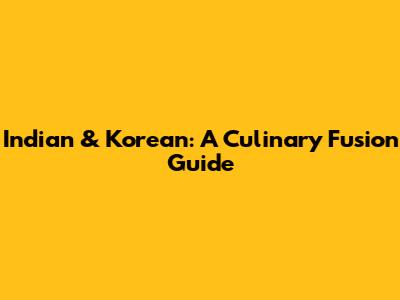 Indian & Korean: A Culinary Fusion Guide