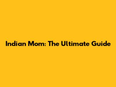 Indian Mom: The Ultimate Guide