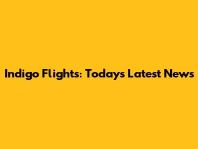 Indigo Flights: Today's Latest News